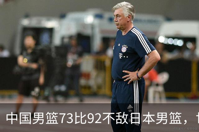 中国男篮73比92不敌日本男篮，世预赛出线存变数