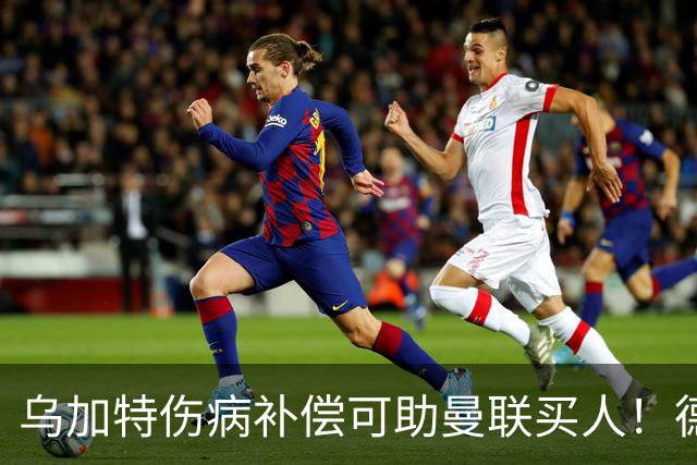 乌加特伤病补偿可助曼联买人！德国世界杯铁腰愿加盟，多特要价超一亿