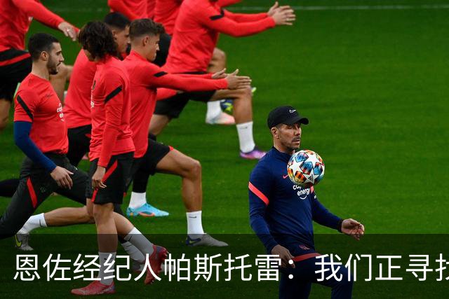 恩佐经纪人帕斯托雷：我们正寻找离开切尔西的可能，但还未达协议
