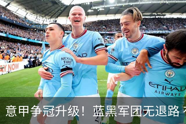 意甲争冠升级！蓝黑军团无退路 有望赢球扭转颓势