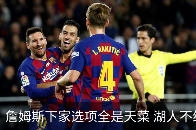 詹姆斯下家选项全是天菜 湖人不给的体面这些队能给